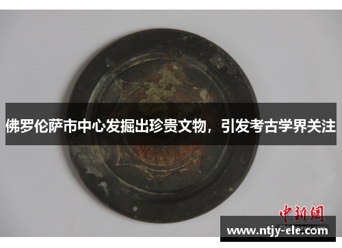 佛罗伦萨市中心发掘出珍贵文物，引发考古学界关注