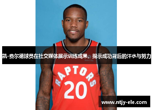 凯-费尔德球员在社交媒体展示训练成果，揭示成功背后的汗水与努力