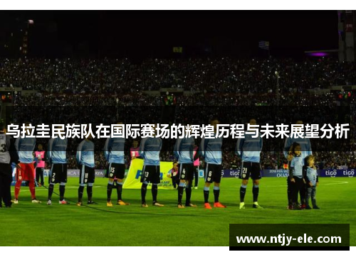 乌拉圭民族队在国际赛场的辉煌历程与未来展望分析