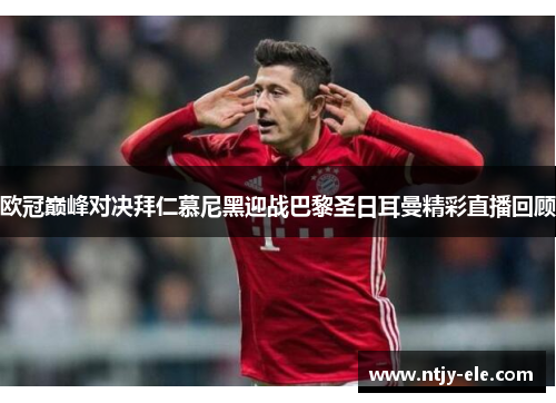 欧冠巅峰对决拜仁慕尼黑迎战巴黎圣日耳曼精彩直播回顾