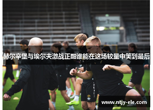 赫尔辛堡与埃尔夫激战正酣谁能在这场较量中笑到最后