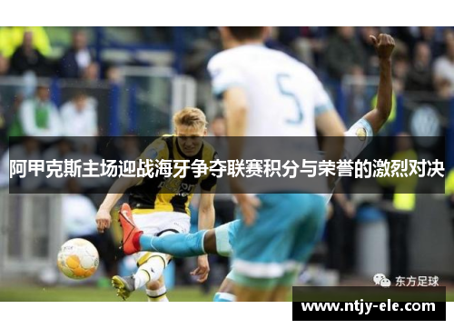 阿甲克斯主场迎战海牙争夺联赛积分与荣誉的激烈对决