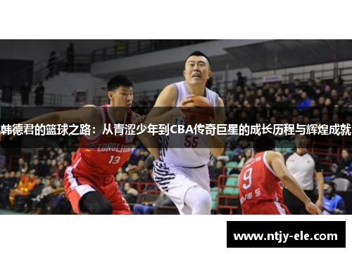 韩德君的篮球之路：从青涩少年到CBA传奇巨星的成长历程与辉煌成就