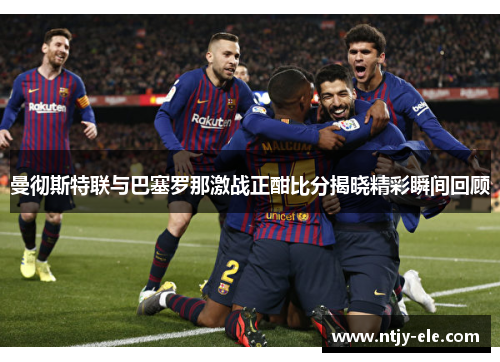 曼彻斯特联与巴塞罗那激战正酣比分揭晓精彩瞬间回顾
