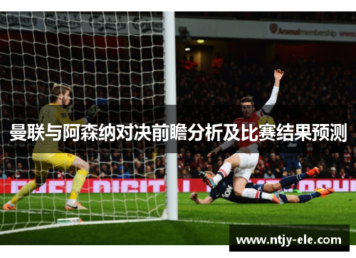 曼联与阿森纳对决前瞻分析及比赛结果预测