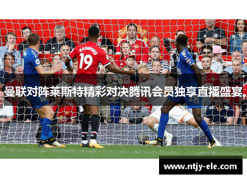 曼联对阵莱斯特精彩对决腾讯会员独享直播盛宴