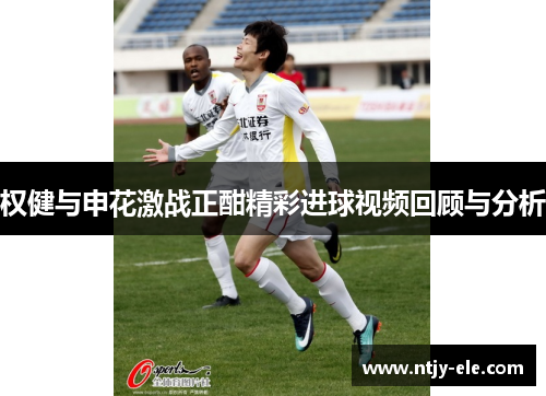 权健与申花激战正酣精彩进球视频回顾与分析