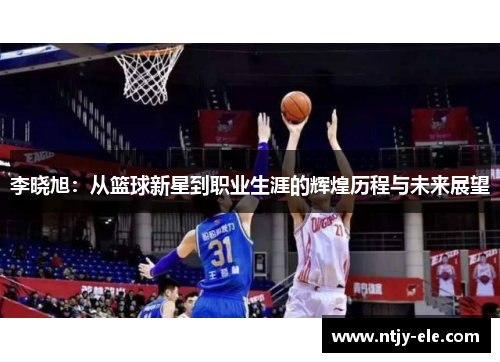李晓旭：从篮球新星到职业生涯的辉煌历程与未来展望
