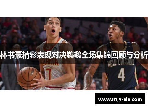 林书豪精彩表现对决鹈鹕全场集锦回顾与分析