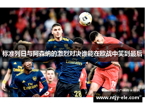 标准列日与阿森纳的激烈对决谁能在欧战中笑到最后