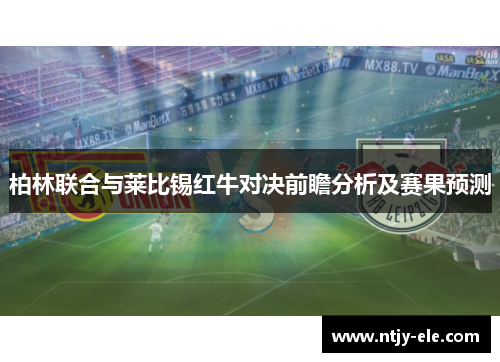 柏林联合与莱比锡红牛对决前瞻分析及赛果预测