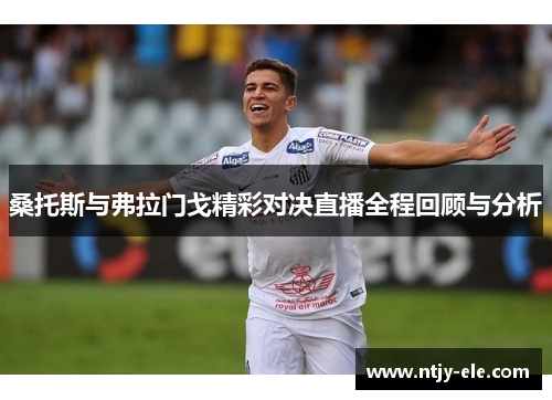 桑托斯与弗拉门戈精彩对决直播全程回顾与分析