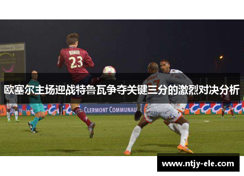 欧塞尔主场迎战特鲁瓦争夺关键三分的激烈对决分析