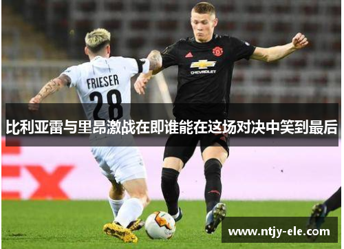 比利亚雷与里昂激战在即谁能在这场对决中笑到最后
