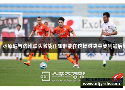 水原城与济州联队激战正酣谁能在这场对决中笑到最后