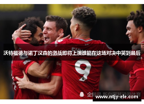 沃特福德与诺丁汉森的激战即将上演谁能在这场对决中笑到最后