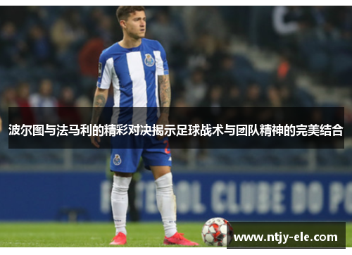 波尔图与法马利的精彩对决揭示足球战术与团队精神的完美结合