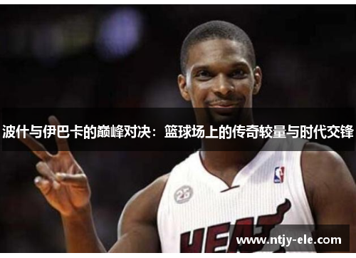 波什与伊巴卡的巅峰对决：篮球场上的传奇较量与时代交锋
