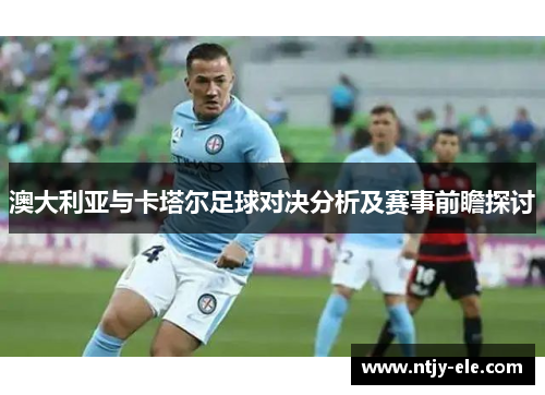 澳大利亚与卡塔尔足球对决分析及赛事前瞻探讨
