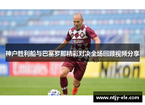 神户胜利船与巴塞罗那精彩对决全场回顾视频分享