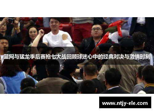 篮网与猛龙季后赛抢七大战回顾球迷心中的经典对决与激情时刻