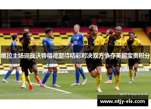 维拉主场迎战沃特福德期待精彩对决双方争夺英超宝贵积分