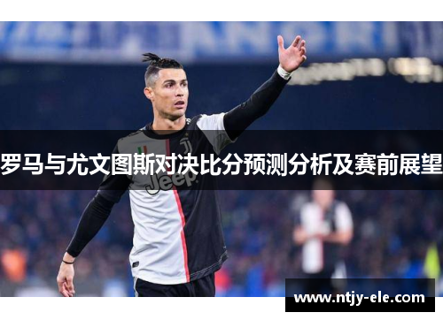 罗马与尤文图斯对决比分预测分析及赛前展望
