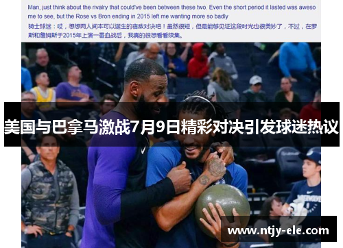 美国与巴拿马激战7月9日精彩对决引发球迷热议